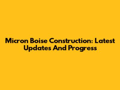 Micron Boise Construction: Latest Updates And Progress