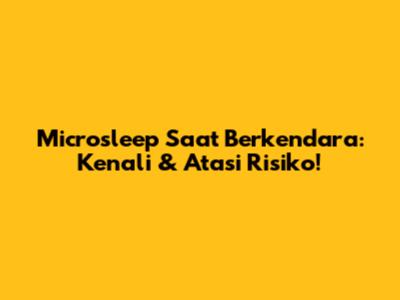 Microsleep Saat Berkendara: Kenali & Atasi Risiko!