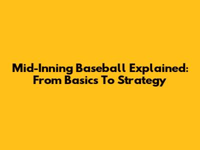 Mid-Inning Baseball Explained: From Basics To Strategy