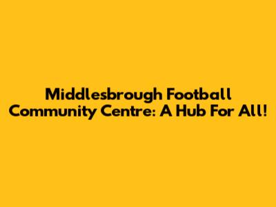 Middlesbrough Football Community Centre: A Hub For All!