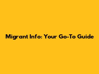 Migrant Info: Your Go-To Guide