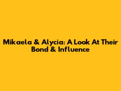 Mikaela & Alycia: A Look At Their Bond & Influence