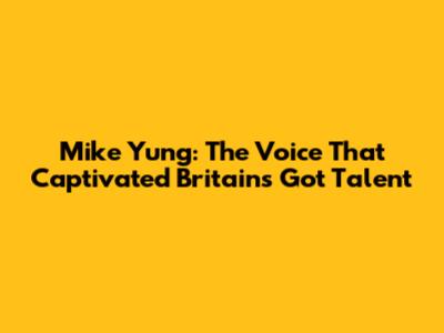Mike Yung: The Voice That Captivated Britain's Got Talent