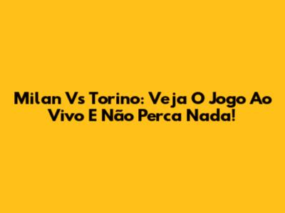 Milan Vs Torino: Veja O Jogo Ao Vivo E Não Perca Nada!