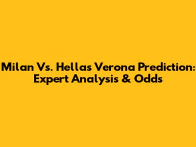 Milan Vs. Hellas Verona Prediction: Expert Analysis & Odds