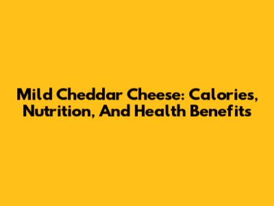 Mild Cheddar Cheese: Calories, Nutrition, And Health Benefits