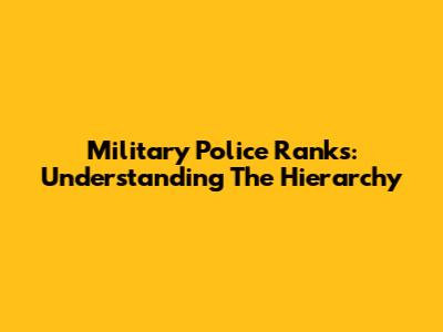 Military Police Ranks: Understanding The Hierarchy