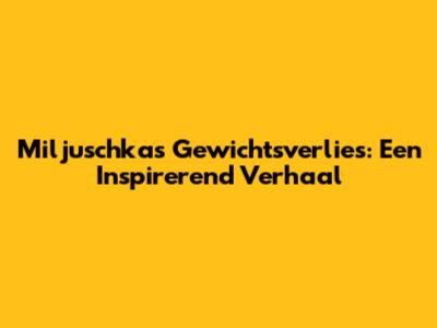Miljuschka's Gewichtsverlies: Een Inspirerend Verhaal