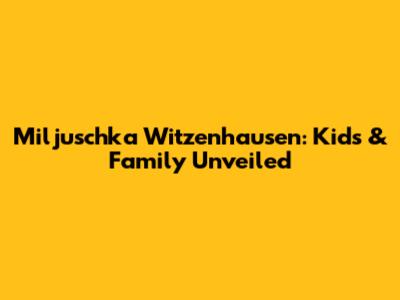 Miljuschka Witzenhausen: Kids & Family Unveiled
