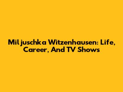 Miljuschka Witzenhausen: Life, Career, And TV Shows