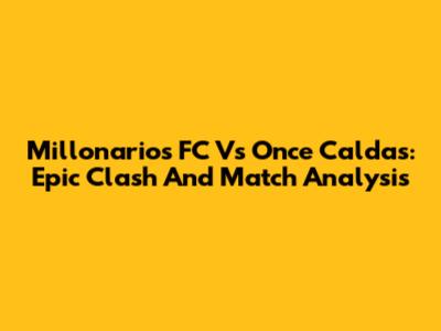 Millonarios FC Vs Once Caldas: Epic Clash And Match Analysis