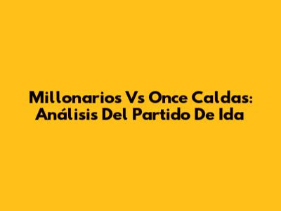 Millonarios Vs Once Caldas: Análisis Del Partido De Ida