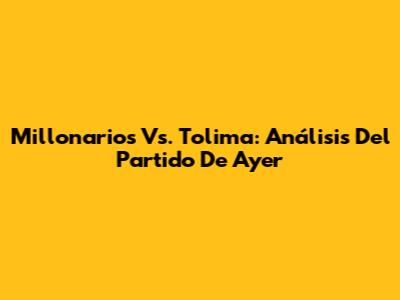 Millonarios Vs. Tolima: Análisis Del Partido De Ayer