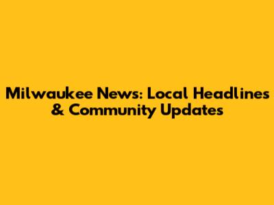 Milwaukee News: Local Headlines & Community Updates