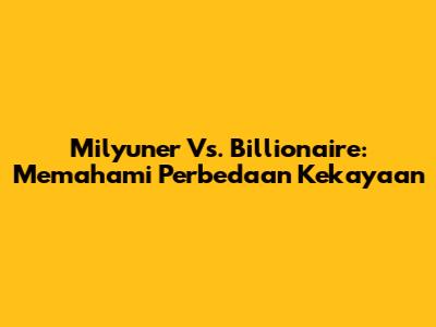 Milyuner Vs. Billionaire: Memahami Perbedaan Kekayaan
