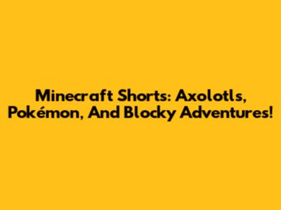 Minecraft Shorts: Axolotls, Pokémon, And Blocky Adventures!