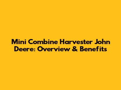 Mini Combine Harvester John Deere: Overview & Benefits