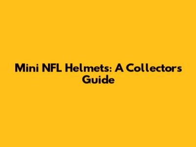 Mini NFL Helmets: A Collector's Guide