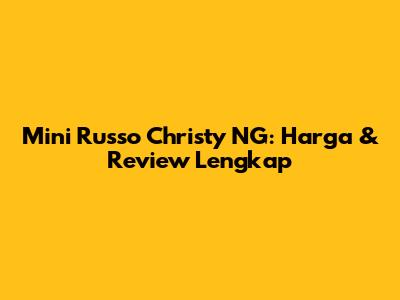 Mini Russo Christy NG: Harga & Review Lengkap