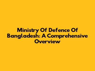 Ministry Of Defence Of Bangladesh: A Comprehensive Overview