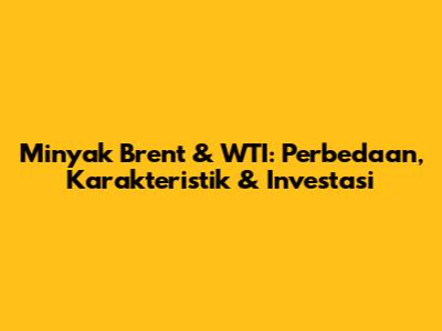 Minyak Brent & WTI: Perbedaan, Karakteristik & Investasi