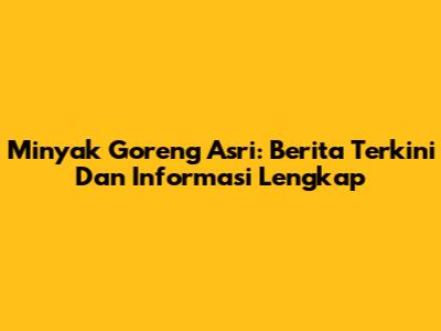 Minyak Goreng Asri: Berita Terkini Dan Informasi Lengkap
