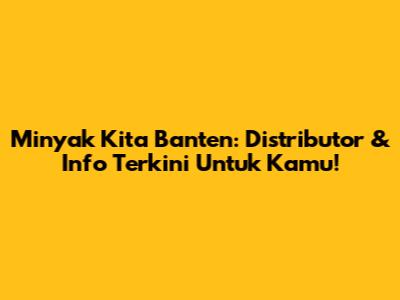 Minyak Kita Banten: Distributor & Info Terkini Untuk Kamu!
