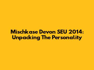 Mischkase Devon SEU 2014: Unpacking The Personality