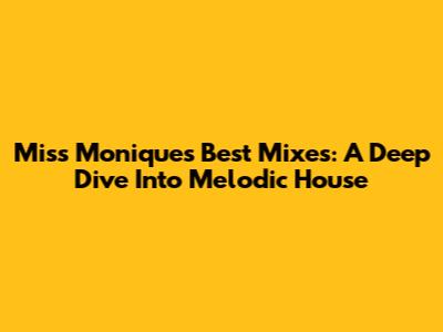 Miss Monique's Best Mixes: A Deep Dive Into Melodic House