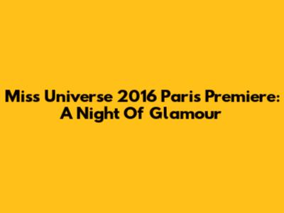 Miss Universe 2016 Paris Premiere: A Night Of Glamour