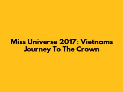 Miss Universe 2017: Vietnam's Journey To The Crown