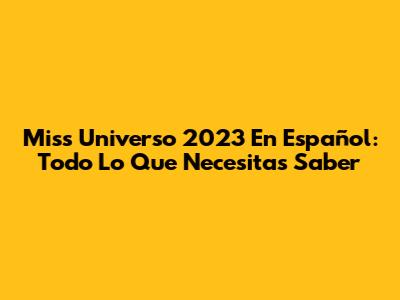 Miss Universo 2023 En Español: Todo Lo Que Necesitas Saber