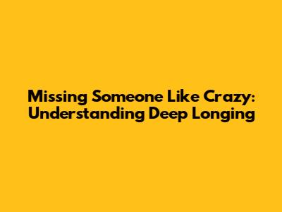 Missing Someone Like Crazy: Understanding Deep Longing