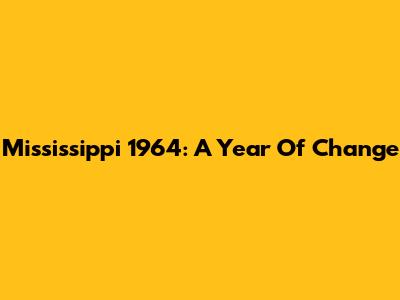 Mississippi 1964: A Year Of Change