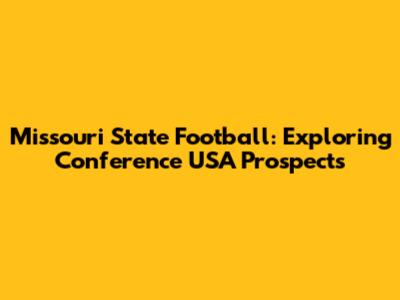 Missouri State Football: Exploring Conference USA Prospects