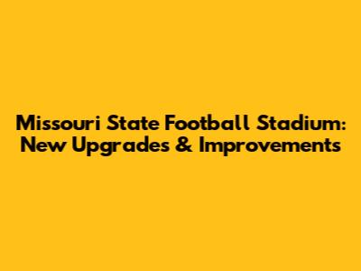 Missouri State Football Stadium: New Upgrades & Improvements