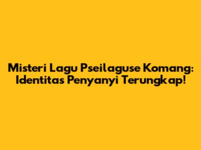 Misteri Lagu 'Pseilaguse Komang': Identitas Penyanyi Terungkap!