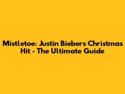Mistletoe: Justin Bieber's Christmas Hit - The Ultimate Guide