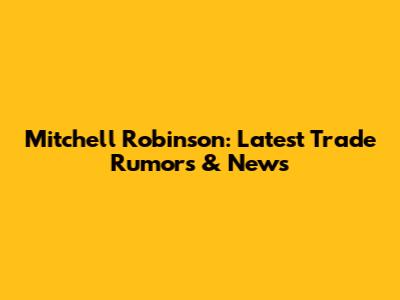 Mitchell Robinson: Latest Trade Rumors & News