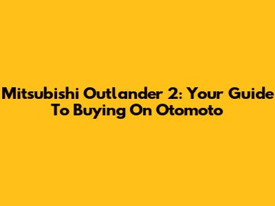 Mitsubishi Outlander 2: Your Guide To Buying On Otomoto