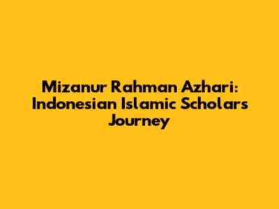 Mizanur Rahman Azhari: Indonesian Islamic Scholar's Journey