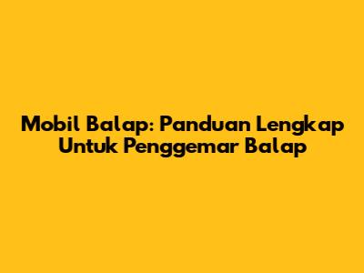 Mobil Balap: Panduan Lengkap Untuk Penggemar Balap