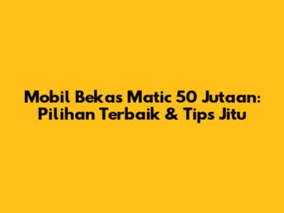Mobil Bekas Matic 50 Jutaan: Pilihan Terbaik & Tips Jitu