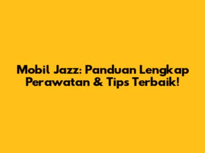 Mobil Jazz: Panduan Lengkap Perawatan & Tips Terbaik!
