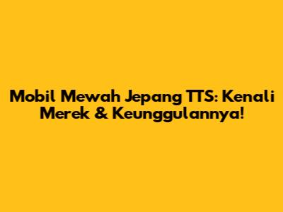 Mobil Mewah Jepang TTS: Kenali Merek & Keunggulannya!
