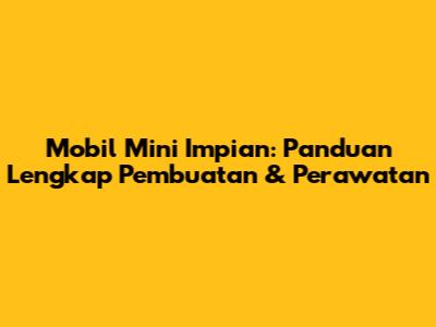 Mobil Mini Impian: Panduan Lengkap Pembuatan & Perawatan