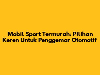 Mobil Sport Termurah: Pilihan Keren Untuk Penggemar Otomotif
