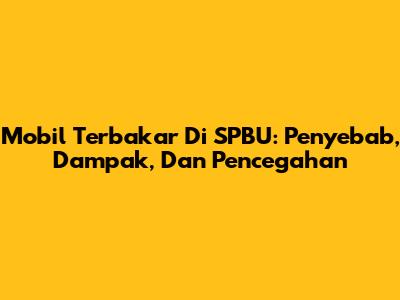 Mobil Terbakar Di SPBU: Penyebab, Dampak, Dan Pencegahan