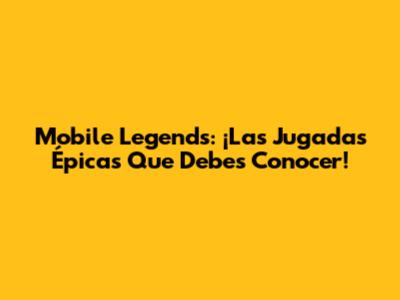Mobile Legends: ¡Las Jugadas Épicas Que Debes Conocer!