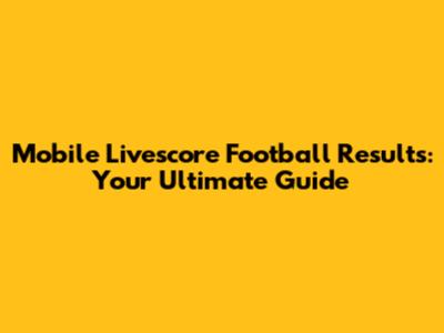 Mobile Livescore Football Results: Your Ultimate Guide